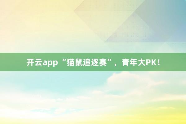 开云app “猫鼠追逐赛”，青年大PK！