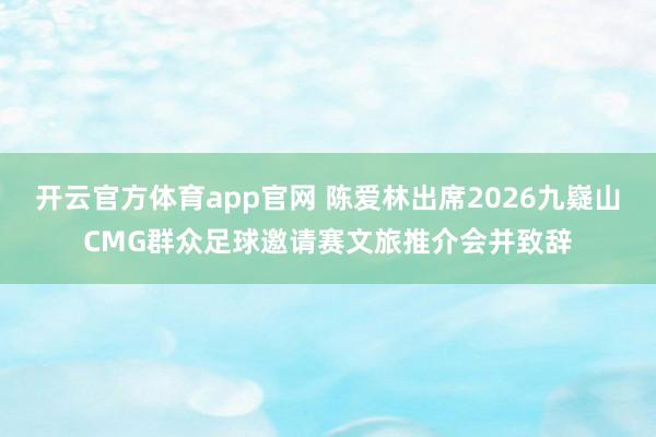 开云官方体育app官网 陈爱林出席2026九嶷山CMG群众足球邀请赛文旅推介会并致辞
