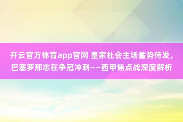 开云官方体育app官网 皇家社会主场蓄势待发，巴塞罗那志在争冠冲刺——西甲焦点战深度解析