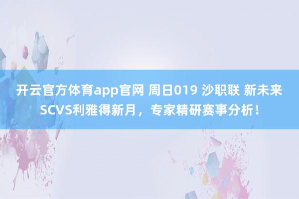 开云官方体育app官网 周日019 沙职联 新未来SCVS利雅得新月，专家精研赛事分析！