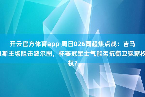 开云官方体育app 周日026葡超焦点战：吉马良斯主场阻击波尔图，杯赛冠军士气能否抗衡卫冕霸权？