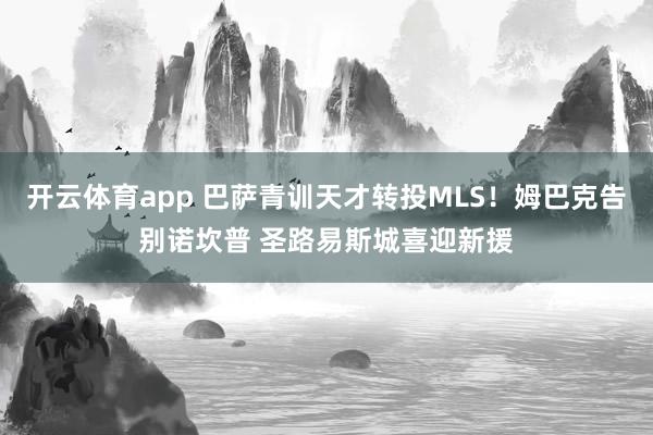 开云体育app 巴萨青训天才转投MLS！姆巴克告别诺坎普 圣路易斯城喜迎新援
