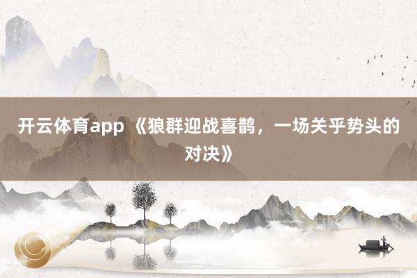 开云体育app 《狼群迎战喜鹊，一场关乎势头的对决》