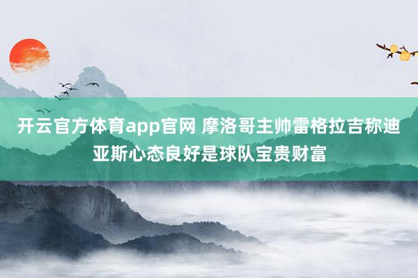 开云官方体育app官网 摩洛哥主帅雷格拉吉称迪亚斯心态良好是球队宝贵财富