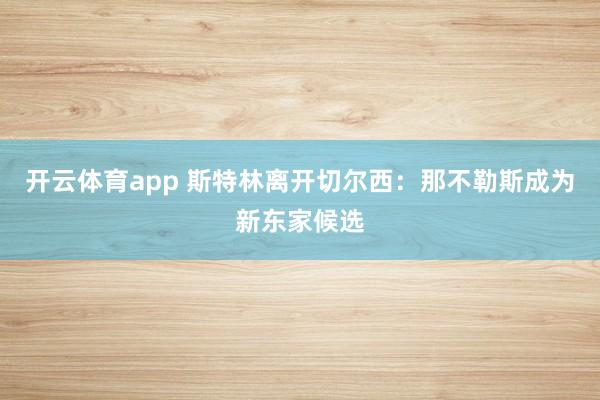 开云体育app 斯特林离开切尔西：那不勒斯成为新东家候选