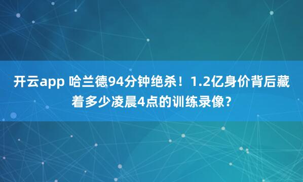 开云app 哈兰德94分钟绝杀！1.2亿身价背后藏着多少凌晨4点的训练录像？