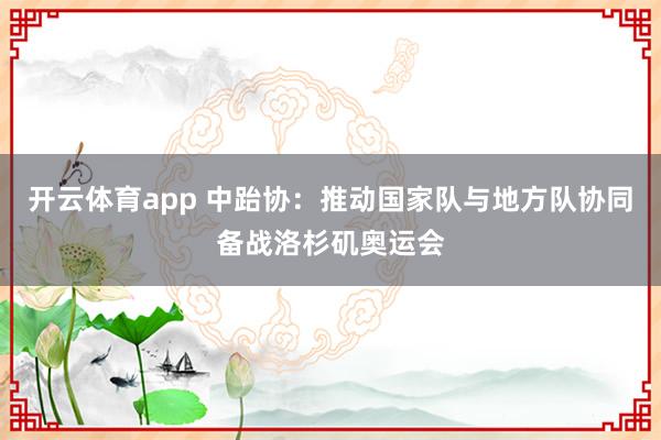 开云体育app 中跆协：推动国家队与地方队协同备战洛杉矶奥运会