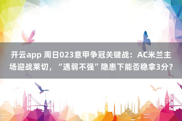 开云app 周日023意甲争冠关键战：AC米兰主场迎战莱切，“遇弱不强”隐患下能否稳拿3分？