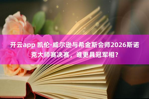 开云app 凯伦·威尔逊与希金斯会师2026斯诺克大师赛决赛，谁更具冠军相？