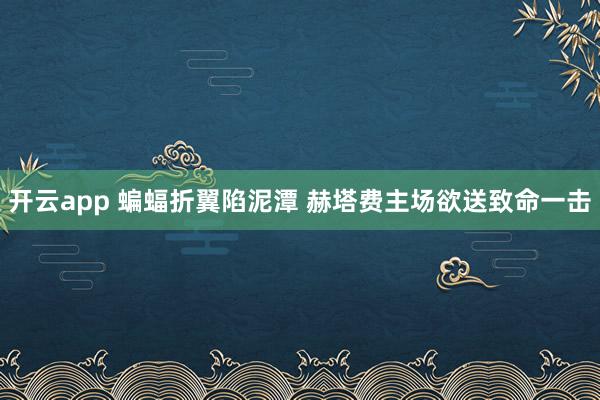 开云app 蝙蝠折翼陷泥潭 赫塔费主场欲送致命一击