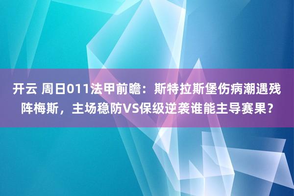 开云 周日011法甲前瞻：斯特拉斯堡伤病潮遇残阵梅斯，主场稳防VS保级逆袭谁能主导赛果？