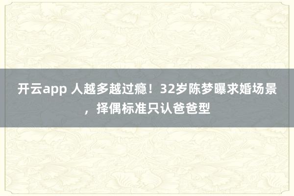 开云app 人越多越过瘾！32岁陈梦曝求婚场景，择偶标准只认爸爸型