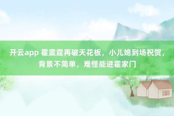 开云app 霍震霆再破天花板，小儿媳到场祝贺，背景不简单，难怪能进霍家门