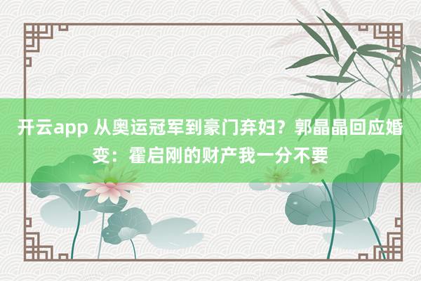 开云app 从奥运冠军到豪门弃妇？郭晶晶回应婚变：霍启刚的财产我一分不要