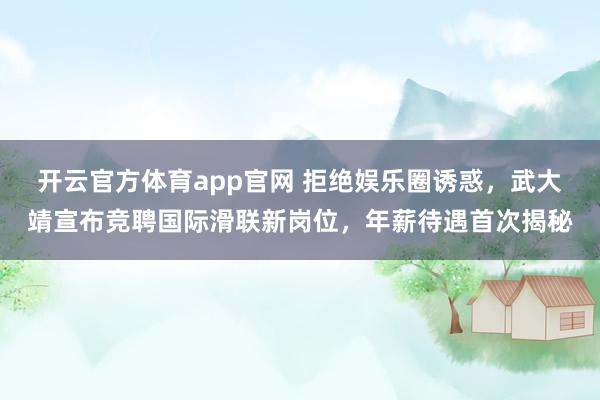 开云官方体育app官网 拒绝娱乐圈诱惑，武大靖宣布竞聘国际滑联新岗位，年薪待遇首次揭秘