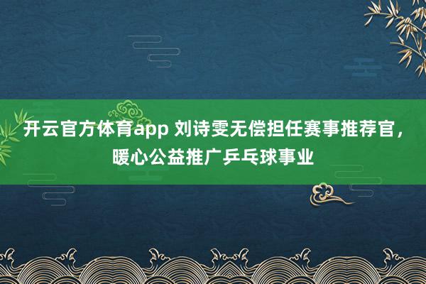 开云官方体育app 刘诗雯无偿担任赛事推荐官，暖心公益推广乒乓球事业