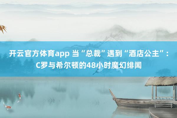 开云官方体育app 当“总裁”遇到“酒店公主”：C罗与希尔顿的48小时魔幻绯闻