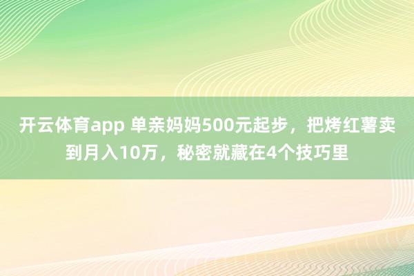 开云体育app 单亲妈妈500元起步，把烤红薯卖到月入10万，秘密就藏在4个技巧里