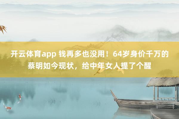 开云体育app 钱再多也没用！64岁身价千万的蔡明如今现状，给中年女人提了个醒
