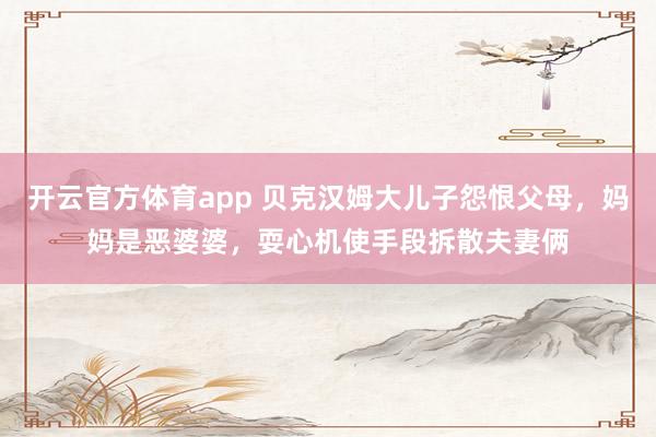 开云官方体育app 贝克汉姆大儿子怨恨父母，妈妈是恶婆婆，耍心机使手段拆散夫妻俩
