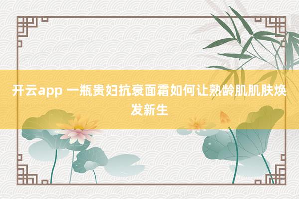 开云app 一瓶贵妇抗衰面霜如何让熟龄肌肌肤焕发新生