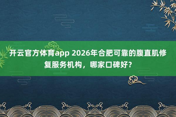 开云官方体育app 2026年合肥可靠的腹直肌修复服务机构，哪家口碑好？