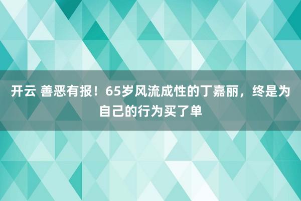 开云 善恶有报！65岁风流成性的丁嘉丽，终是为自己的行为买了单