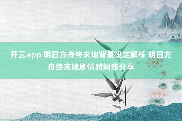开云app 明日方舟终末地背景设定解析 明日方舟终末地剧情时间线分享