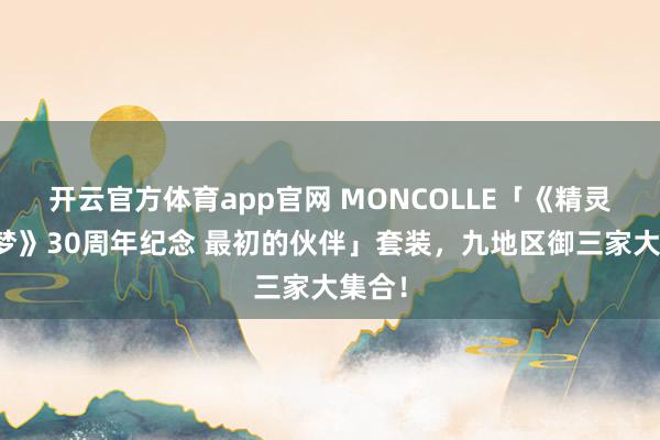开云官方体育app官网 MONCOLLE「《精灵宝可梦》30周年纪念 最初的伙伴」套装，九地区御三家大集合！