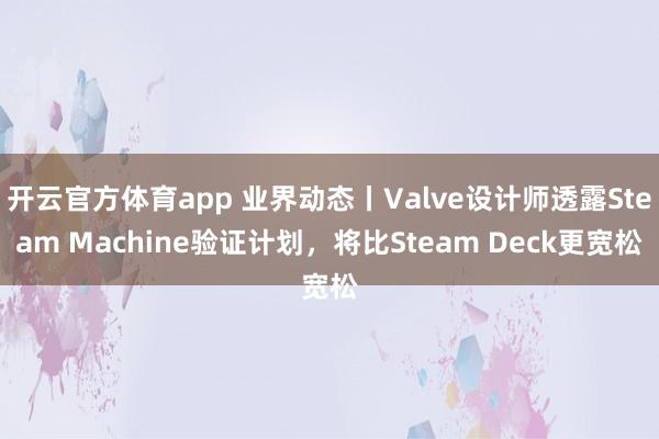 开云官方体育app 业界动态丨Valve设计师透露Steam Machine验证计划，将比Steam Deck更宽松