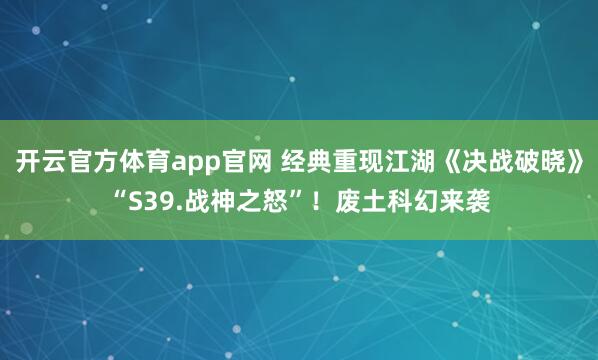 开云官方体育app官网 经典重现江湖《决战破晓》“S39.战神之怒”！废土科幻来袭
