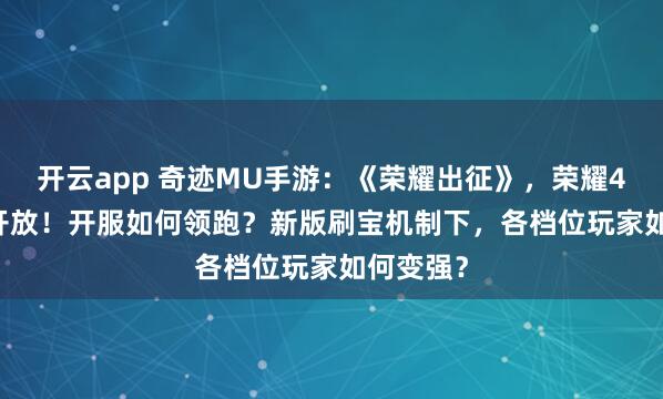 开云app 奇迹MU手游：《荣耀出征》，荣耀4区1.31开放！开服如何领跑？新版刷宝机制下，各档位玩家如何变强？