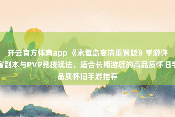开云官方体育app 《永恒岛高清重置版》手游评测：丰富副本与PVP竞技玩法，适合长期游玩的高品质怀旧手游推荐