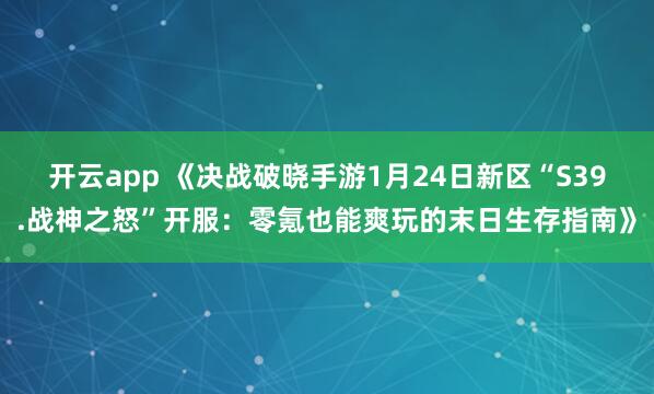 开云app 《决战破晓手游1月24日新区“S39.战神之怒”开服：零氪也能爽玩的末日生存指南》