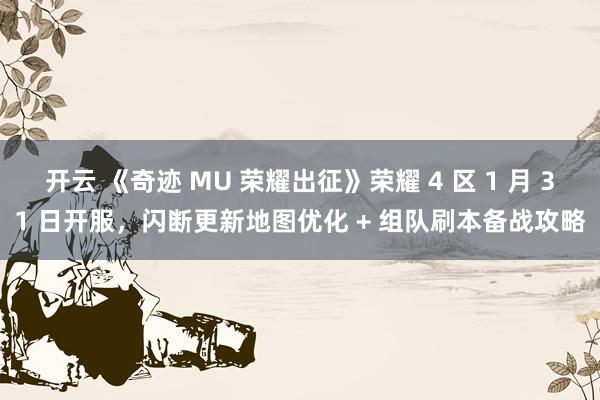 开云 《奇迹 MU 荣耀出征》荣耀 4 区 1 月 31 日开服，闪断更新地图优化 + 组队刷本备战攻略