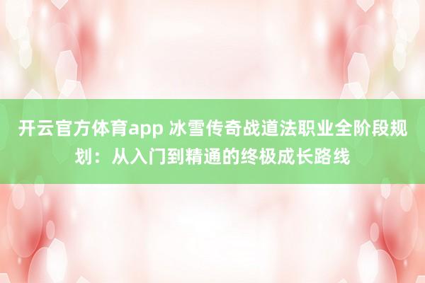 开云官方体育app 冰雪传奇战道法职业全阶段规划：从入门到精通的终极成长路线