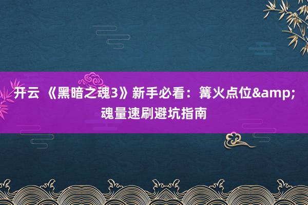 开云 《黑暗之魂3》新手必看：篝火点位&魂量速刷避坑指南