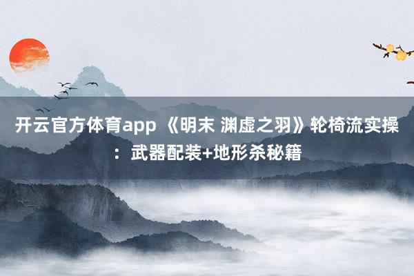 开云官方体育app 《明末 渊虚之羽》轮椅流实操：武器配装+地形杀秘籍