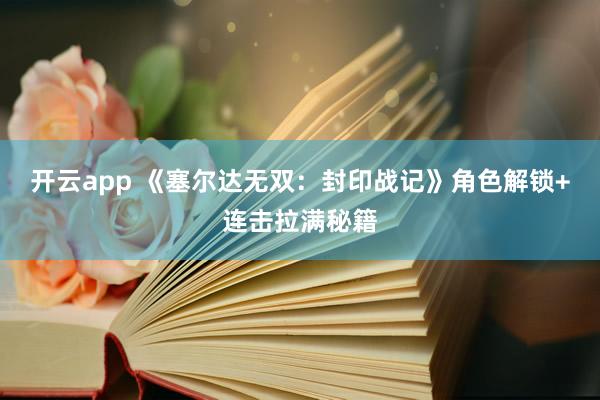 开云app 《塞尔达无双：封印战记》角色解锁+连击拉满秘籍