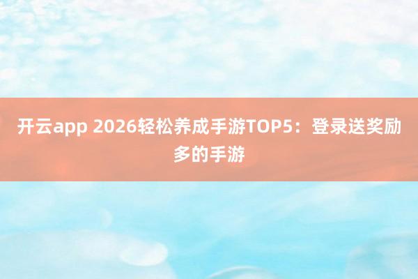 开云app 2026轻松养成手游TOP5：登录送奖励多的手游