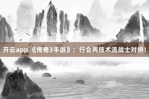 开云app 《传奇3手游》：行会两技术流战士对拼！