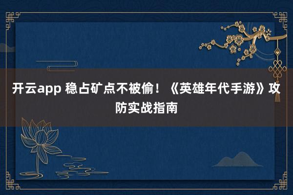 开云app 稳占矿点不被偷！《英雄年代手游》攻防实战指南