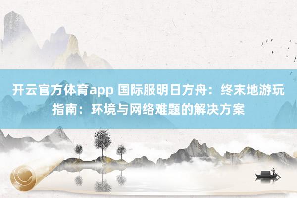 开云官方体育app 国际服明日方舟：终末地游玩指南：环境与网络难题的解决方案