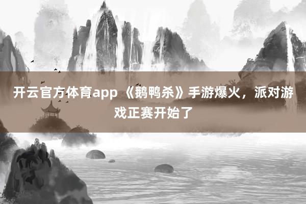 开云官方体育app 《鹅鸭杀》手游爆火，派对游戏正赛开始了
