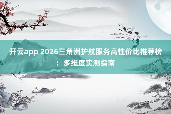 开云app 2026三角洲护航服务高性价比推荐榜：多维度实测指南
