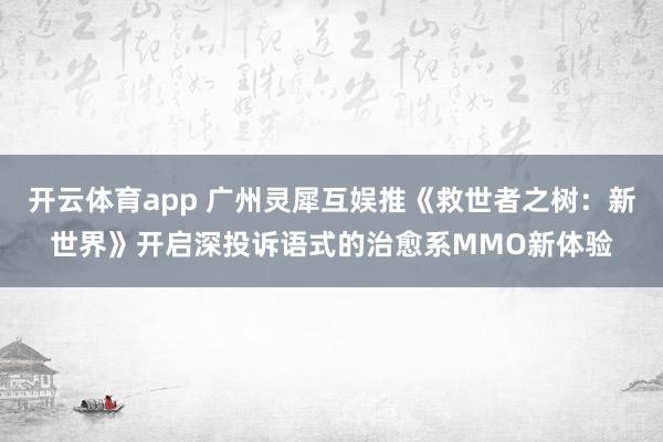 开云体育app 广州灵犀互娱推《救世者之树：新世界》开启深投诉语式的治愈系MMO新体验