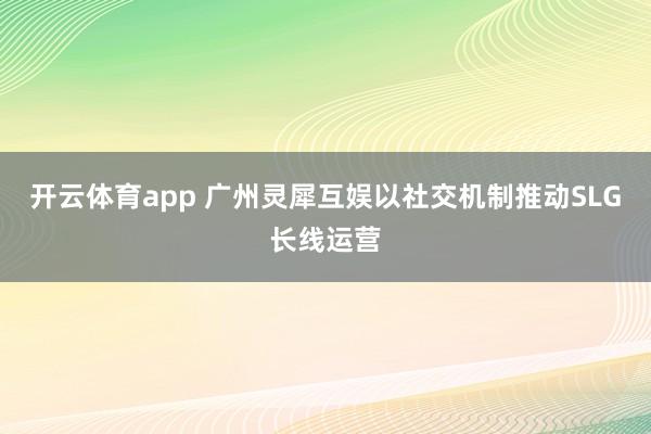 开云体育app 广州灵犀互娱以社交机制推动SLG长线运营
