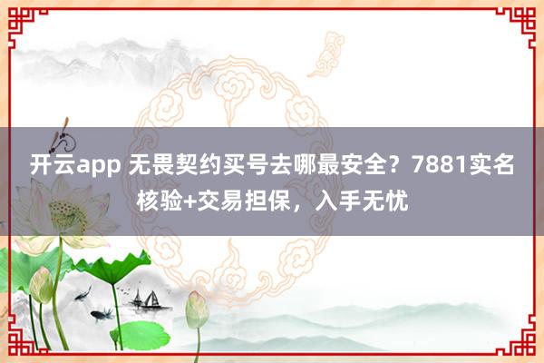 开云app 无畏契约买号去哪最安全？7881实名核验+交易担保，入手无忧