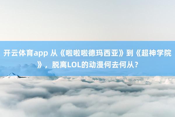 开云体育app 从《啦啦啦德玛西亚》到《超神学院》，脱离LOL的动漫何去何从？