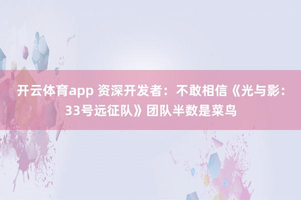 开云体育app 资深开发者：不敢相信《光与影：33号远征队》团队半数是菜鸟